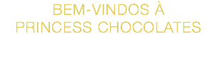 BEM-VINDOS À
PRINCESS CHOCOLATES